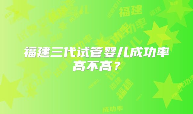 福建三代试管婴儿成功率高不高？