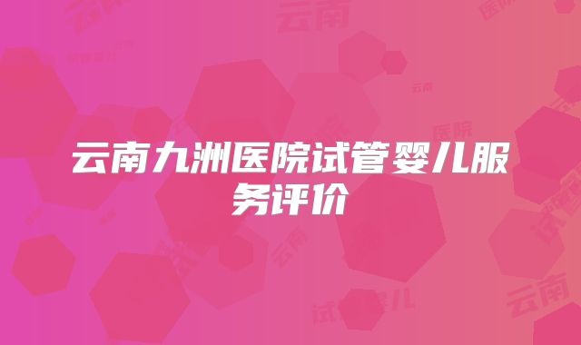 云南九洲医院试管婴儿服务评价