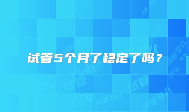 试管5个月了稳定了吗？