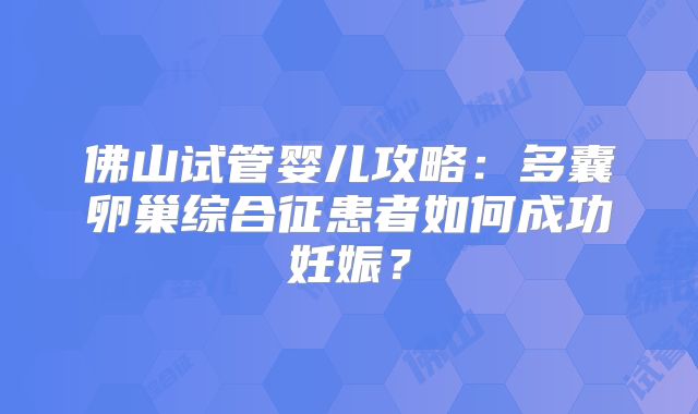 佛山试管婴儿攻略:多囊卵巢综合征患者如何成功妊娠?