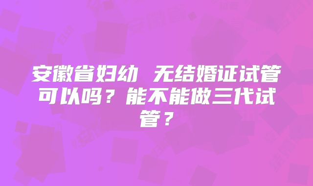 安徽省妇幼 无结婚证试管可以吗?能不能做三代试管?