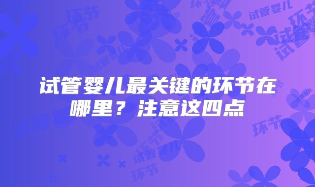 试管婴儿最关键的环节在哪里？注意这四点