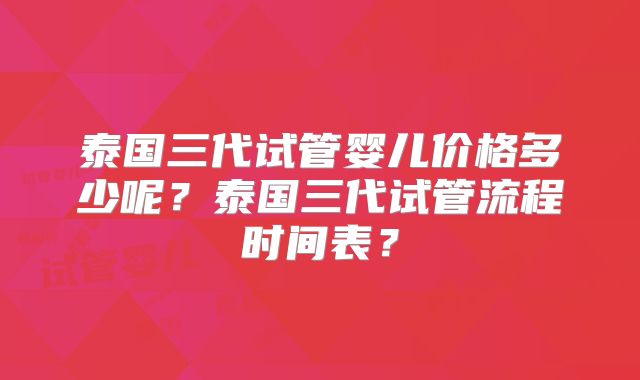 泰国三代试管婴儿价格多少呢？泰国三代试管流程时间表？
