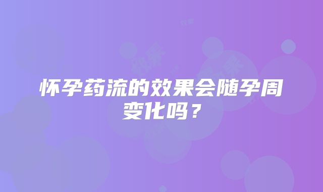 怀孕药流的效果会随孕周变化吗？