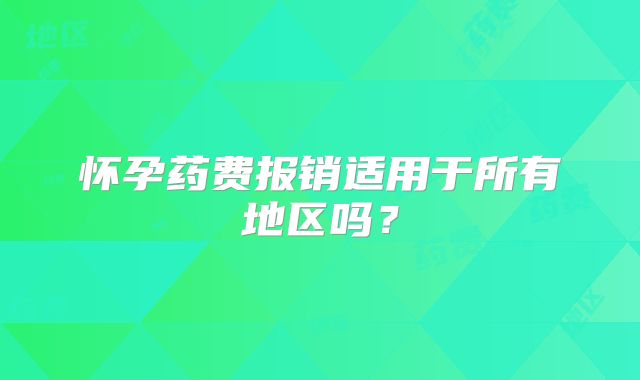 怀孕药费报销适用于所有地区吗?