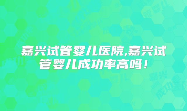 嘉兴试管婴儿医院,嘉兴试管婴儿成功率高吗!