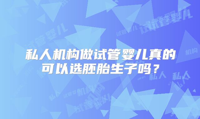 私人机构做试管婴儿真的可以选胚胎生子吗？