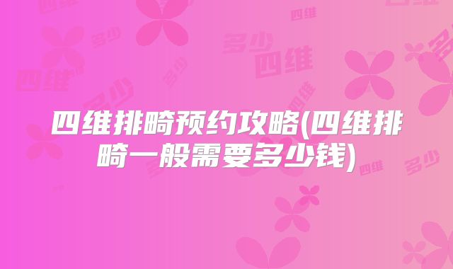 四维排畸预约攻略(四维排畸一般需要多少钱)