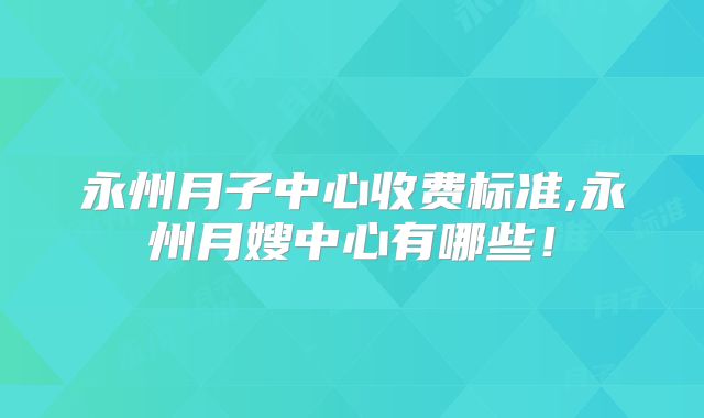 永州月子中心收费标准,永州月嫂中心有哪些！