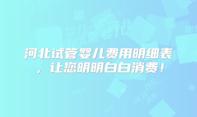 河北试管婴儿费用明细表,让您明明白白消费!