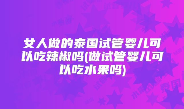 女人做的泰国试管婴儿可以吃辣椒吗(做试管婴儿可以吃水果吗)