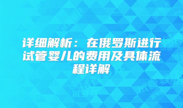 详细解析:在俄罗斯进行试管婴儿的费用及具体流程详解