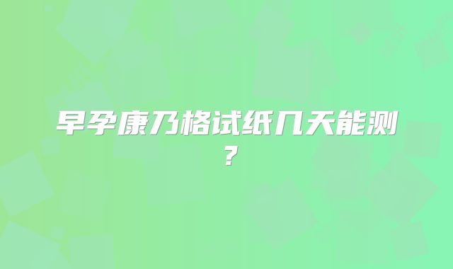 早孕康乃格试纸几天能测？