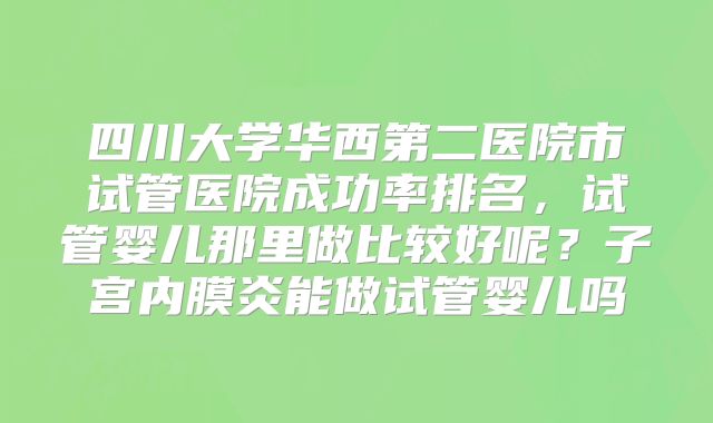 四川大学华西第二医院市试管医院成功率排名，试管婴儿那里做比较好呢？子宫内膜炎能做试管婴儿吗