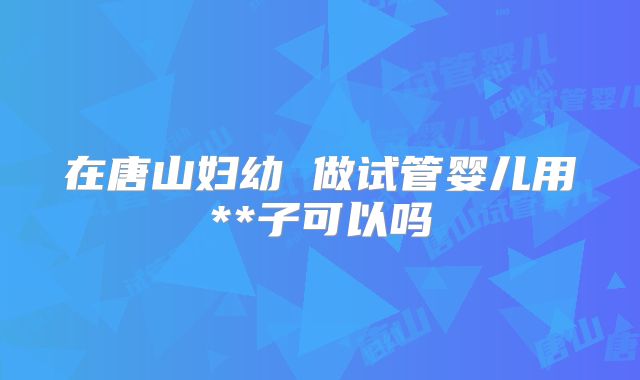 在唐山妇幼 做试管婴儿用**子可以吗