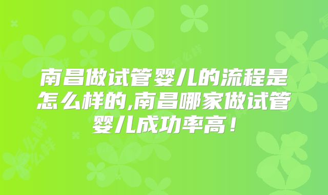 南昌做试管婴儿的流程是怎么样的,南昌哪家做试管婴儿成功率高！