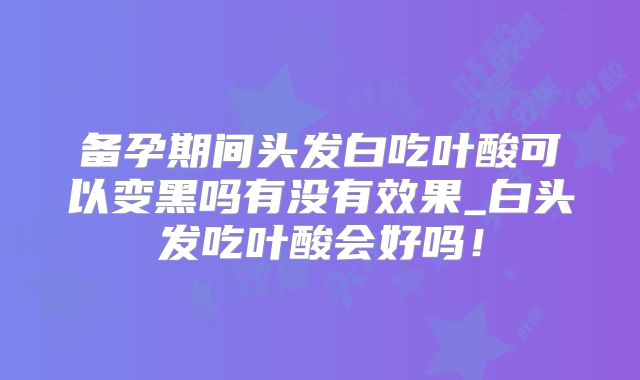 备孕期间头发白吃叶酸可以变黑吗有没有效果_白头发吃叶酸会好吗！