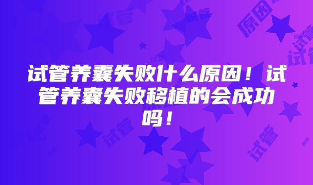 试管养囊失败什么原因!试管养囊失败移植的会成功吗!