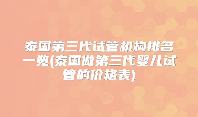 泰国第三代试管机构排名一览(泰国做第三代婴儿试管的价格表)