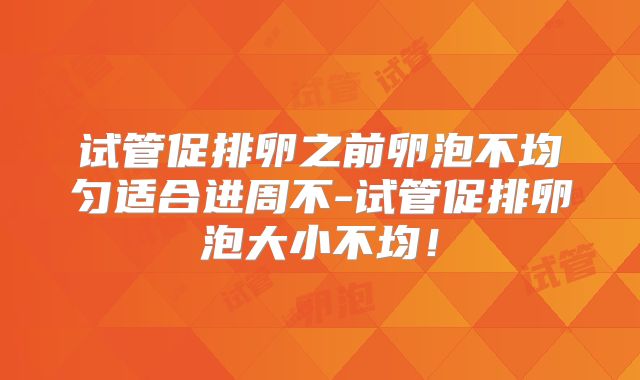 试管促排卵之前卵泡不均匀适合进周不-试管促排卵泡大小不均！