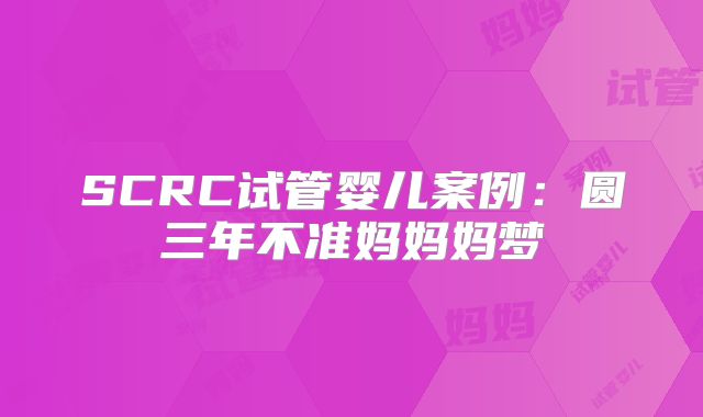 SCRC试管婴儿案例：圆三年不准妈妈妈梦