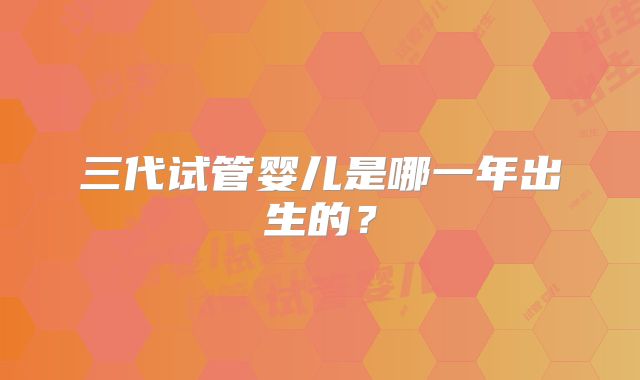 三代试管婴儿是哪一年出生的？