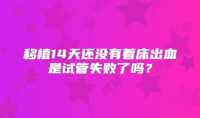 移植14天还没有着床出血是试管失败了吗？