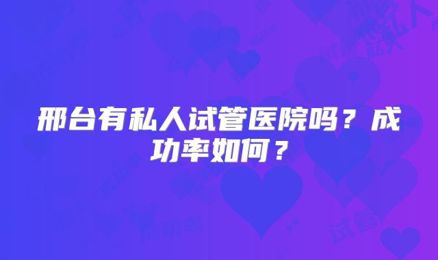 邢台有私人试管医院吗?成功率如何?