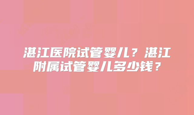 湛江医院试管婴儿?湛江附属试管婴儿多少钱?