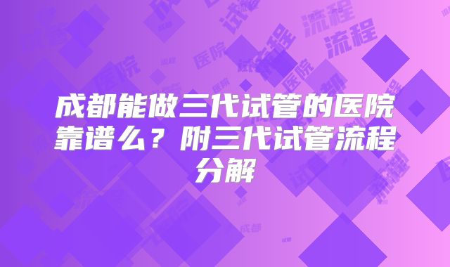 成都能做三代试管的医院靠谱么?附三代试管流程分解