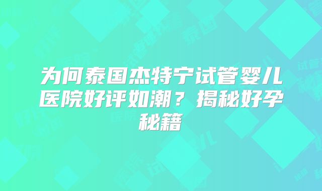 为何泰国杰特宁试管婴儿医院好评如潮？揭秘好孕秘籍