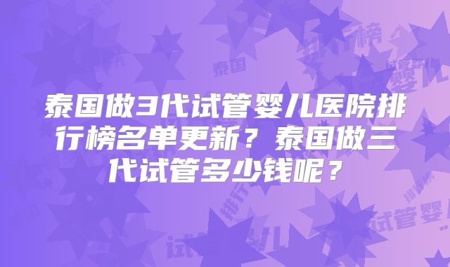 泰国做3代试管婴儿医院排行榜名单更新？泰国做三代试管多少钱呢？