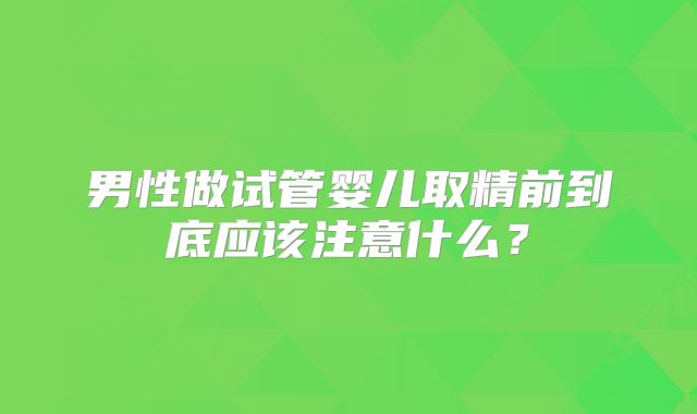 男性做试管婴儿取精前到底应该注意什么?