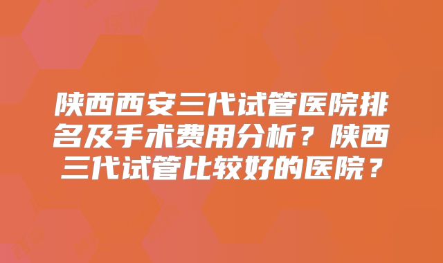 陕西西安三代试管医院排名及手术费用分析?陕西三代试管比较好的医院?