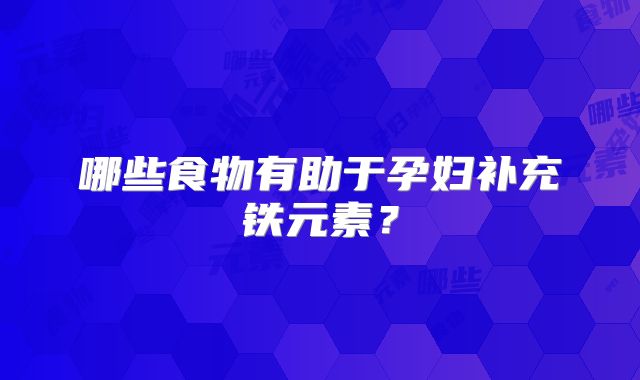 哪些食物有助于孕妇补充铁元素?
