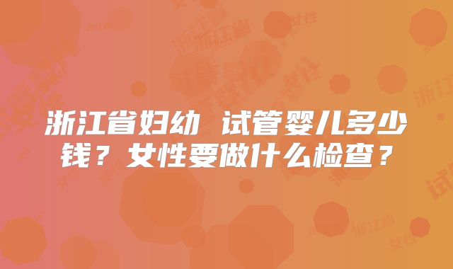 浙江省妇幼 试管婴儿多少钱？女性要做什么检查？