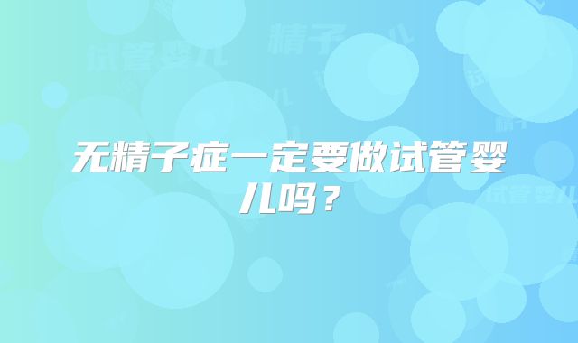 无精子症一定要做试管婴儿吗?