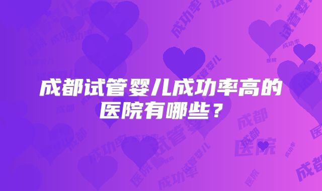 成都试管婴儿成功率高的医院有哪些?