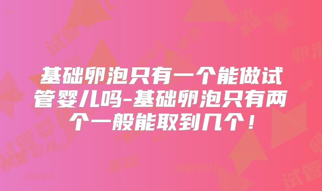 基础卵泡只有一个能做试管婴儿吗-基础卵泡只有两个一般能取到几个!