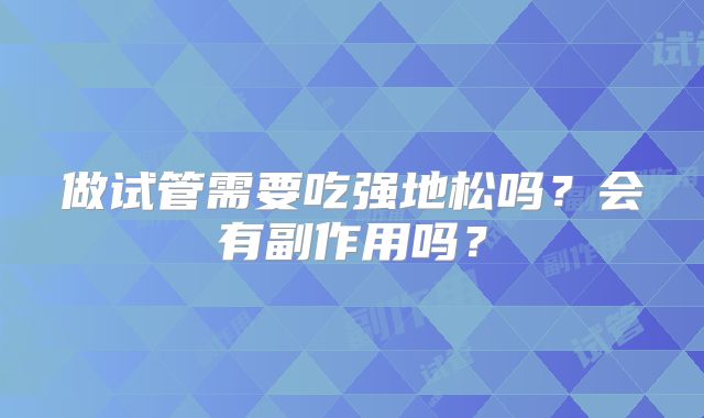 做试管需要吃强地松吗?会有副作用吗?