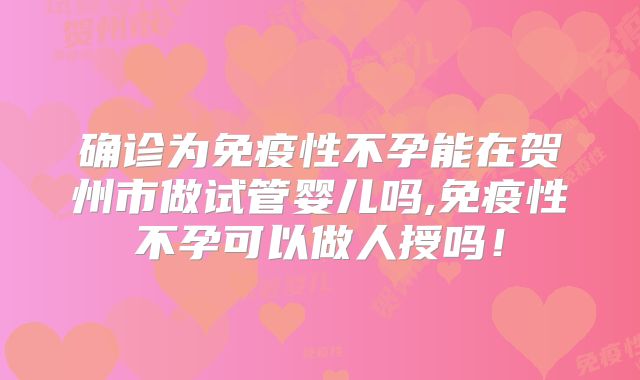 确诊为免疫性不孕能在贺州市做试管婴儿吗,免疫性不孕可以做人授吗！