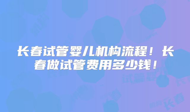 长春试管婴儿机构流程!长春做试管费用多少钱!