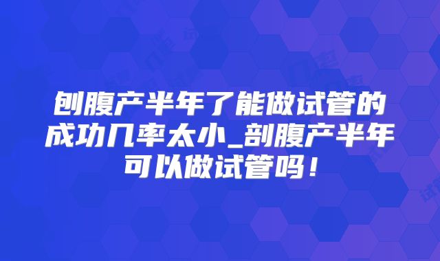 刨腹产半年了能做试管的成功几率太小_剖腹产半年可以做试管吗!