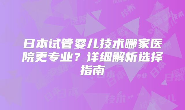 日本试管婴儿技术哪家医院更专业？详细解析选择指南