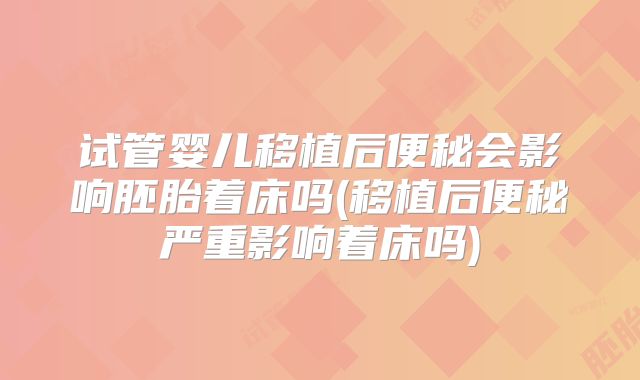 试管婴儿移植后便秘会影响胚胎着床吗(移植后便秘严重影响着床吗)