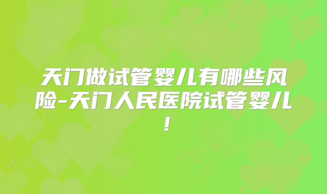天门做试管婴儿有哪些风险-天门人民医院试管婴儿！