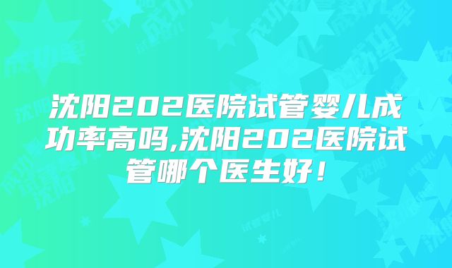 沈阳202医院试管婴儿成功率高吗,沈阳202医院试管哪个医生好!