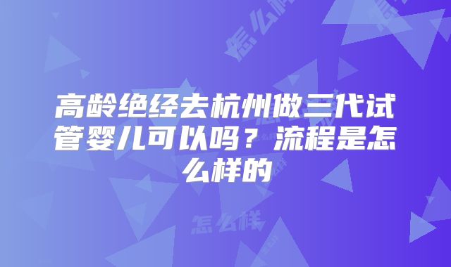 高龄绝经去杭州做三代试管婴儿可以吗？流程是怎么样的