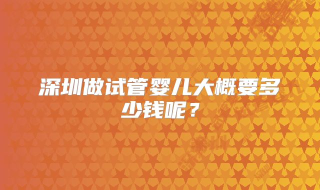 深圳做试管婴儿大概要多少钱呢？