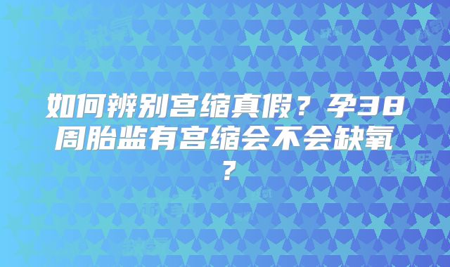 如何辨别宫缩真假？孕38周胎监有宫缩会不会缺氧？